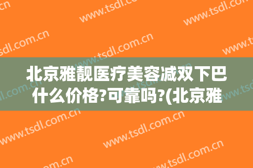 北京雅靓医疗美容减双下巴什么价格?可靠吗?(北京雅靓医疗美容医院吸脂怎么样)