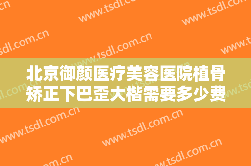 北京御颜医疗美容医院植骨矫正下巴歪大楷需要多少费用?多长时间恢复?