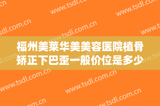 福州美莱华美美容医院植骨矫正下巴歪一般价位是多少?可靠吗?(福州华美整形院)