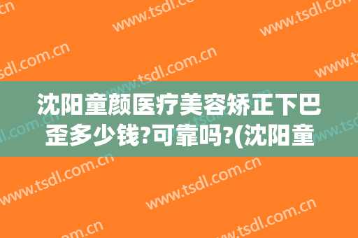 沈阳童颜医疗美容矫正下巴歪多少钱?可靠吗?(沈阳童颜整形医院怎么样)