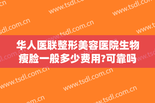 华人医联整形美容医院生物瘦脸一般多少费用?可靠吗?(瘦脸整形手术费用)