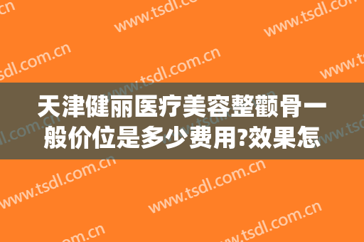 天津健丽医疗美容整颧骨一般价位是多少费用?效果怎么样?(天津健丽医美是正规医院吗)