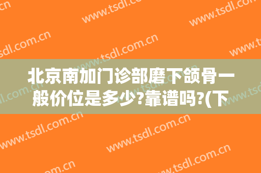 北京南加门诊部磨下颌骨一般价位是多少?靠谱吗?(下颌磨骨要多少钱呢)