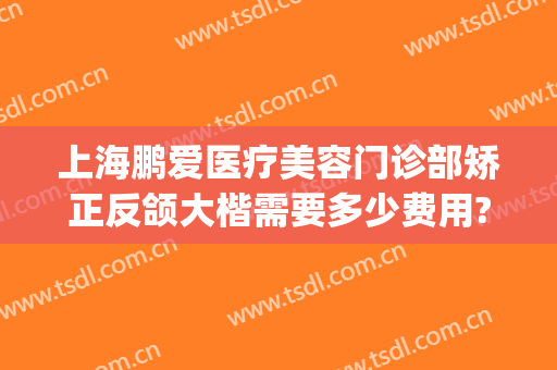 上海鹏爱医疗美容门诊部矫正反颌大楷需要多少费用?贵不贵?(鹏爱医疗整形医院医生)