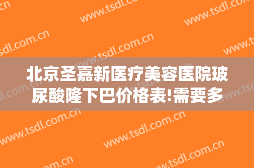 北京圣嘉新医疗美容医院玻尿酸隆下巴价格表!需要多久恢复?(下巴整形术圣嘉新)