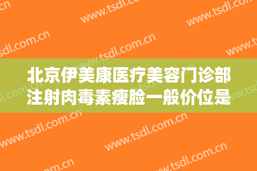 北京伊美康医疗美容门诊部注射肉毒素瘦脸一般价位是多少?靠谱吗?(北京伊美康医疗美容门诊部怎么样)