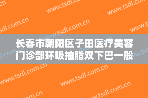 长春市朝阳区子田医疗美容门诊部环吸抽脂双下巴一般价位是多少?贵不贵?
