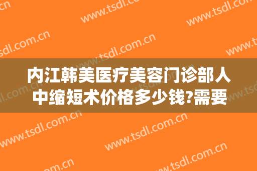 内江韩美医疗美容门诊部人中缩短术价格多少钱?需要多久恢复?(内江韩美医疗美容门诊部好不好)