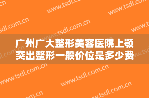 广州广大整形美容医院上颚突出整形一般价位是多少费用?多长时间恢复?