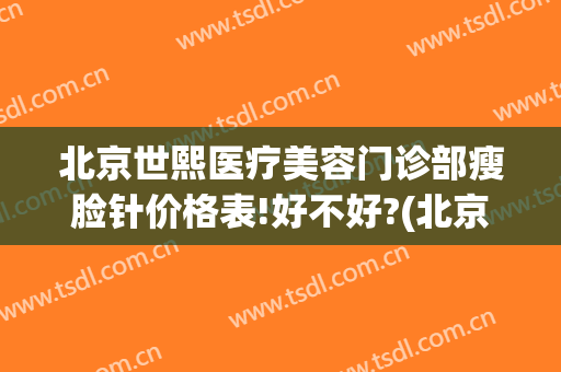 北京世熙医疗美容门诊部瘦脸针价格表!好不好?(北京协和医院瘦脸针价格)