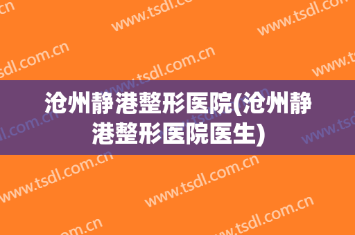 沧州静港整形医院(沧州静港整形医院医生)