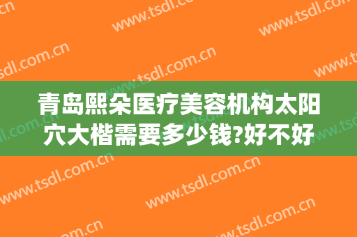 青岛熙朵医疗美容机构太阳穴大楷需要多少钱?好不好?(青岛熙朵医疗美容医院)