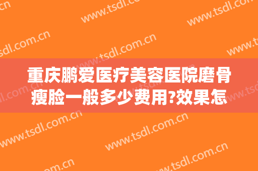 重庆鹏爱医疗美容医院磨骨瘦脸一般多少费用?效果怎么样?(重庆鹏爱整形美容医院)