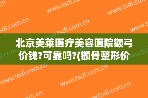 北京美莱医疗美容医院颧弓价钱?可靠吗?(颧骨整形价格是多少)