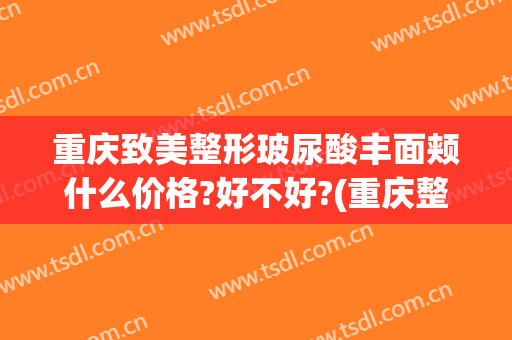 重庆致美整形玻尿酸丰面颊什么价格?好不好?(重庆整形瘦脸)