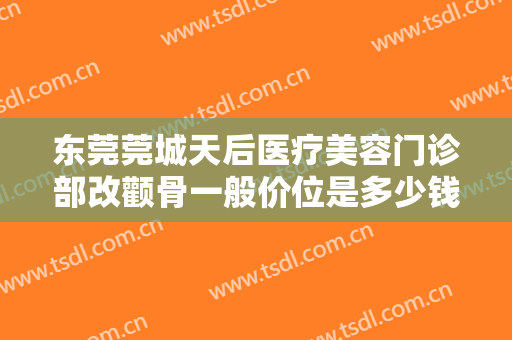 东莞莞城天后医疗美容门诊部改颧骨一般价位是多少钱?怎么样?