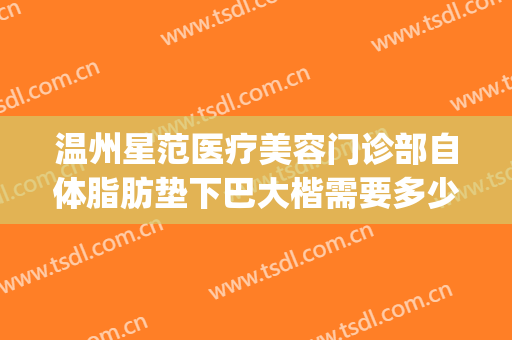 温州星范医疗美容门诊部自体脂肪垫下巴大楷需要多少费用?可靠吗?(温州星范整形医院口碑)
