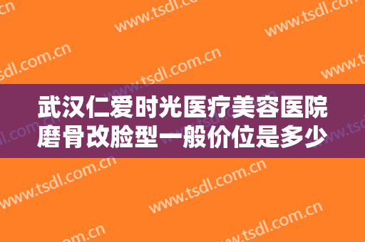 武汉仁爱时光医疗美容医院磨骨改脸型一般价位是多少钱?有哪些优势?