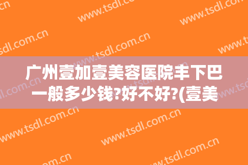 广州壹加壹美容医院丰下巴一般多少钱?好不好?(壹美整形怎么样)