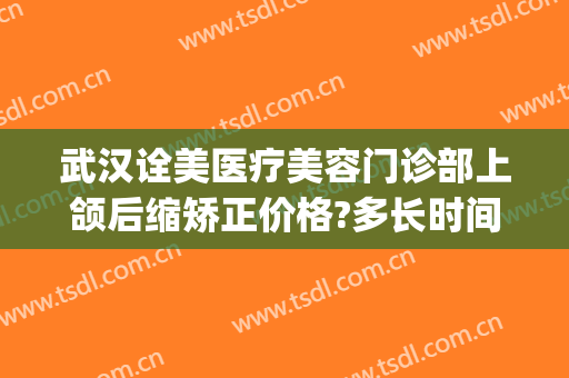 武汉诠美医疗美容门诊部上颌后缩矫正价格?多长时间恢复?(下颌后缩矫正效果怎样)