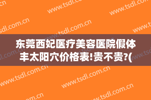 东莞西妃医疗美容医院假体丰太阳穴价格表!贵不贵?(东莞西妃医疗美容医院电话是多少)
