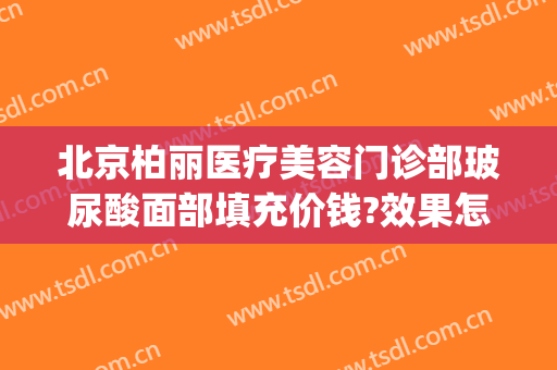 北京柏丽医疗美容门诊部玻尿酸面部填充价钱?效果怎么样?(北京柏丽整形医院电话)