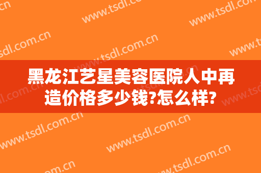 黑龙江艺星美容医院人中再造价格多少钱?怎么样?