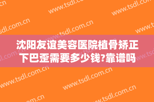 沈阳友谊美容医院植骨矫正下巴歪需要多少钱?靠谱吗?(下巴磨骨整形医院)