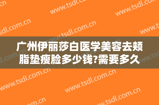 广州伊丽莎白医学美容去颊脂垫瘦脸多少钱?需要多久恢复?