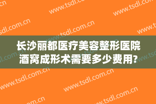 长沙丽都医疗美容整形医院酒窝成形术需要多少费用?靠谱吗?(长沙丽都整形美容医院优惠)
