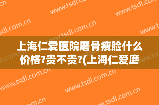 上海仁爱医院磨骨瘦脸什么价格?贵不贵?(上海仁爱磨骨怎么样)