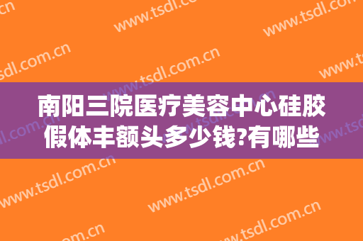 南阳三院医疗美容中心硅胶假体丰额头多少钱?有哪些优势?(南阳三院整形电话)