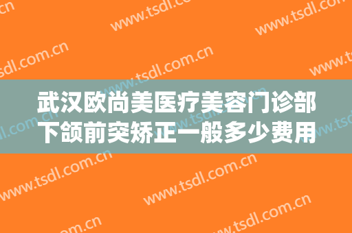 武汉欧尚美医疗美容门诊部下颌前突矫正一般多少费用?贵不贵?(武汉欧尚美整形怎么样)