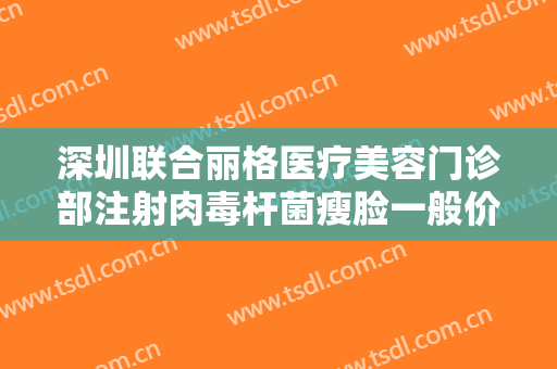 深圳联合丽格医疗美容门诊部注射肉毒杆菌瘦脸一般价位是多少费用?怎么样?