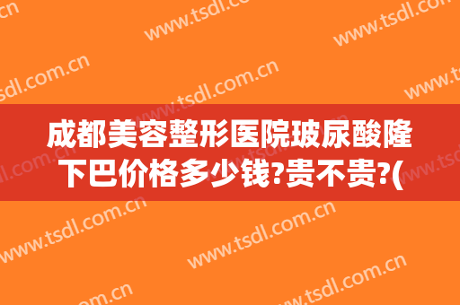 成都美容整形医院玻尿酸隆下巴价格多少钱?贵不贵?(玻尿酸隆下巴的价格)