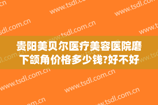 贵阳美贝尔医疗美容医院磨下颌角价格多少钱?好不好?(贵阳美贝尔整形好不好)