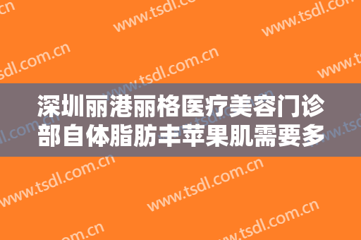 深圳丽港丽格医疗美容门诊部自体脂肪丰苹果肌需要多少钱?好不好?
