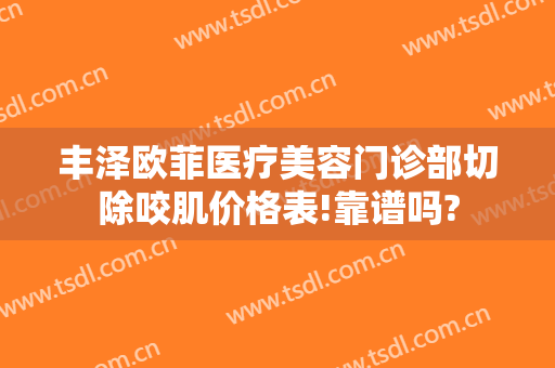 丰泽欧菲医疗美容门诊部切除咬肌价格表!靠谱吗?