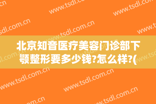 北京知音医疗美容门诊部下颚整形要多少钱?怎么样?(北京知音医疗美容门诊部下颚整形要多少钱?怎么样报销)