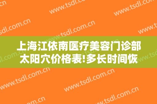 上海江依南医疗美容门诊部太阳穴价格表!多长时间恢复?