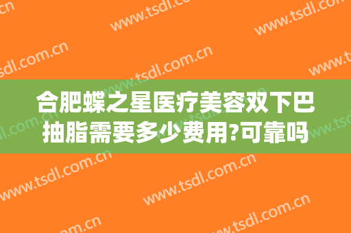 合肥蝶之星医疗美容双下巴抽脂需要多少费用?可靠吗?(合肥吸脂哪家医院效果好)