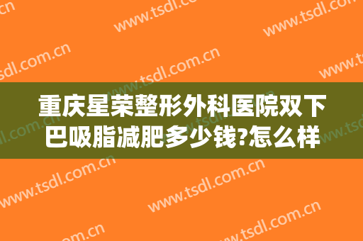 重庆星荣整形外科医院双下巴吸脂减肥多少钱?怎么样?(重庆星荣整形外科医院医生)