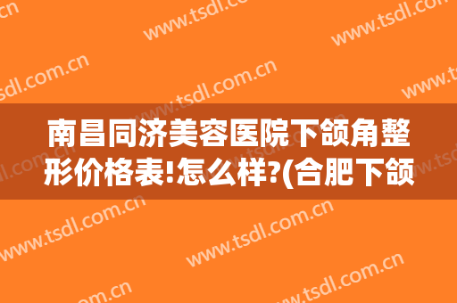 南昌同济美容医院下颌角整形价格表!怎么样?(合肥下颌角整形术费用)