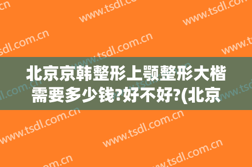 北京京韩整形上颚整形大楷需要多少钱?好不好?(北京下颌骨整形)