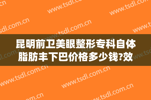 昆明前卫美眼整形专科自体脂肪丰下巴价格多少钱?效果怎么样?(昆明美眼专科整形美容怎么样)