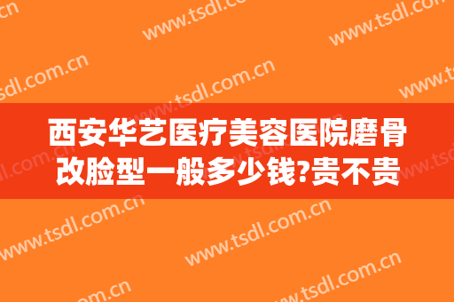西安华艺医疗美容医院磨骨改脸型一般多少钱?贵不贵?(磨骨改脸型手术价格)