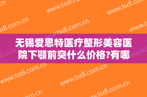 无锡爱思特医疗整形美容医院下颚前突什么价格?有哪些优势?