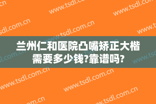兰州仁和医院凸嘴矫正大楷需要多少钱?靠谱吗?
