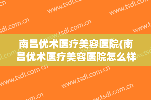 南昌优术医疗美容医院(南昌优术医疗美容医院怎么样)
