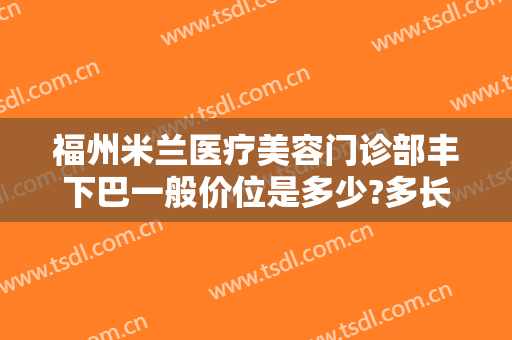 福州米兰医疗美容门诊部丰下巴一般价位是多少?多长时间恢复?
